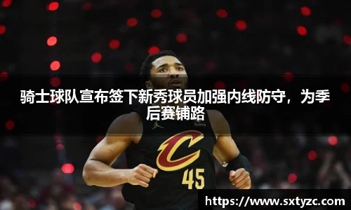 骑士球队宣布签下新秀球员加强内线防守，为季后赛铺路