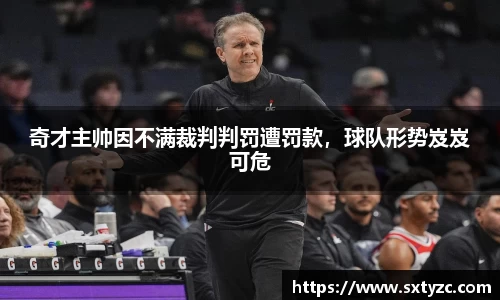 奇才主帅因不满裁判判罚遭罚款，球队形势岌岌可危