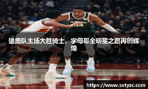 雄鹿队主场大胜骑士，字母哥全明星之路再创辉煌
