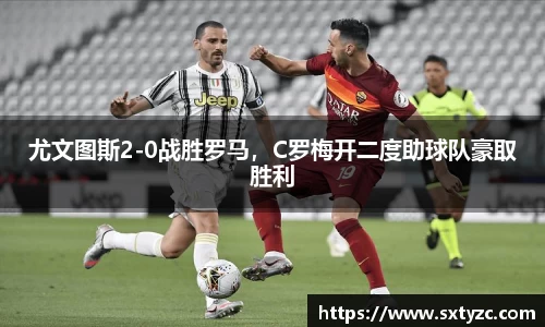 尤文图斯2-0战胜罗马，C罗梅开二度助球队豪取胜利