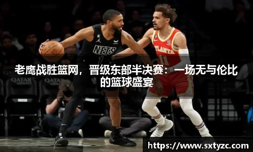 老鹰战胜篮网，晋级东部半决赛：一场无与伦比的篮球盛宴