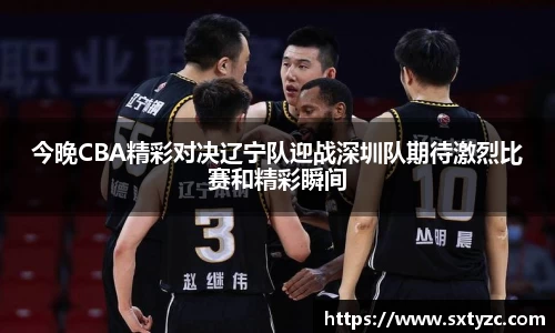 今晚CBA精彩对决辽宁队迎战深圳队期待激烈比赛和精彩瞬间