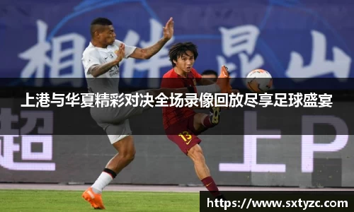 上港与华夏精彩对决全场录像回放尽享足球盛宴